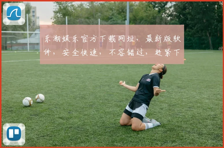 乐潮娱乐官方下载网址，最新版软件，安全快速，不容错过，赶紧下载体验