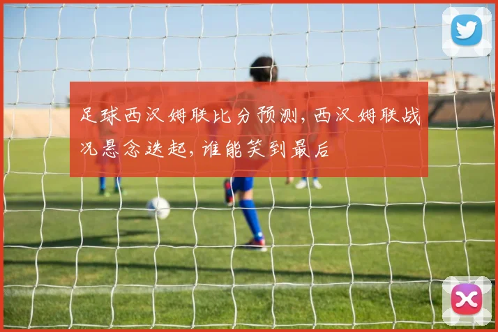 足球西汉姆联比分预测,西汉姆联战况悬念迭起,谁能笑到最后