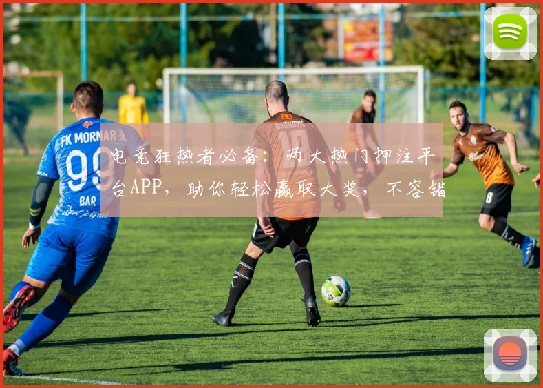 电竞狂热者必备：两大热门押注平台APP，助你轻松赢取大奖，不容错过