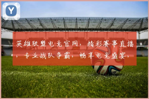英雄联盟电竞官网，精彩赛事直播，专业战队争霸，畅享电竞盛宴，不容错过