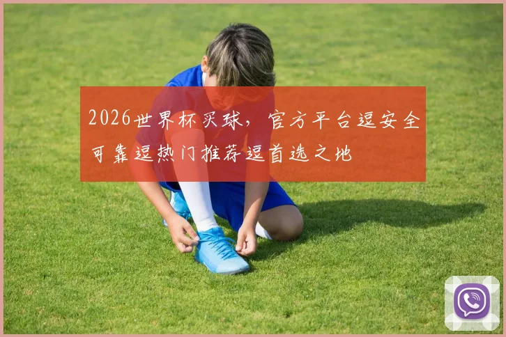 2026世界杯买球，官方平台逗安全可靠逗热门推荐逗首选之地