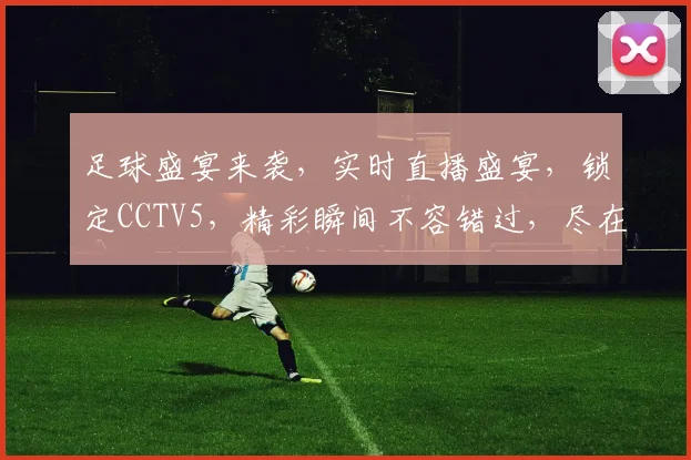 足球盛宴来袭，实时直播盛宴，锁定CCTV5，精彩瞬间不容错过，尽在腾讯体育