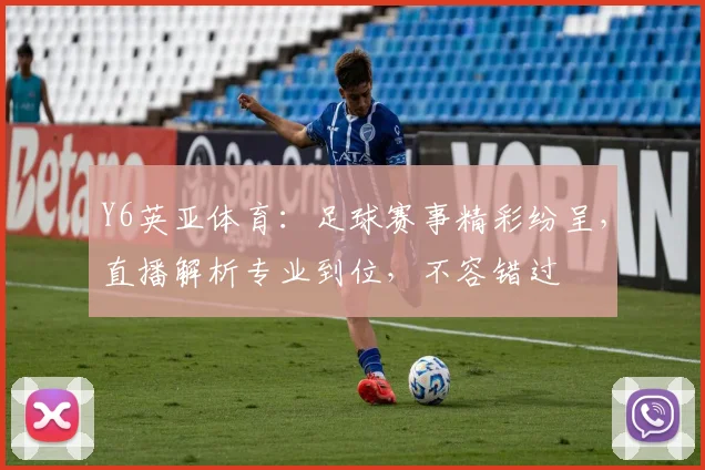 Y6英亚体育：足球赛事精彩纷呈，直播解析专业到位，不容错过