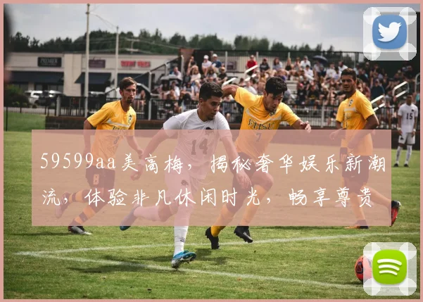 59599aa美高梅，揭秘奢华娱乐新潮流，体验非凡休闲时光，畅享尊贵服务体验